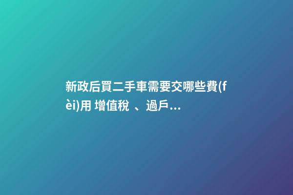 新政后買二手車需要交哪些費(fèi)用 增值稅、過戶費(fèi)這些要交多少